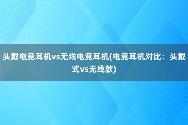 头戴电竞耳机vs无线电竞耳机(电竞耳机对比：头戴式vs无线款)