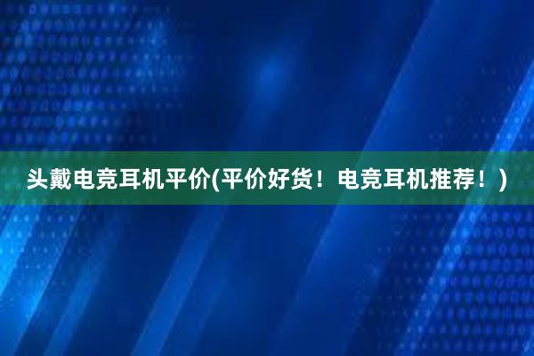 头戴电竞耳机平价(平价好货！电竞耳机推荐！)