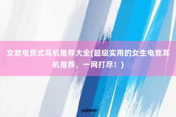 女款电竞式耳机推荐大全(超级实用的女生电竞耳机推荐，一网打尽！)