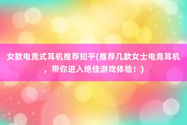 女款电竞式耳机推荐知乎(推荐几款女士电竞耳机，带你进入绝佳游戏体验！)