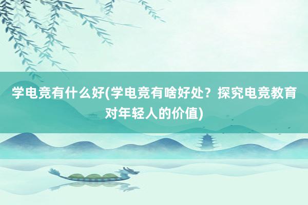 学电竞有什么好(学电竞有啥好处？探究电竞教育对年轻人的价值)