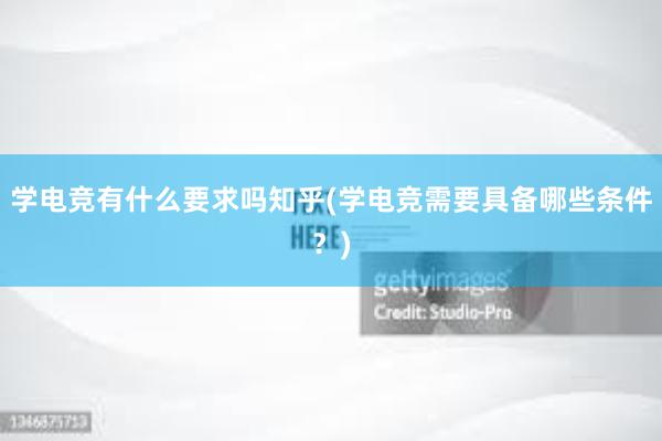 学电竞有什么要求吗知乎(学电竞需要具备哪些条件？)