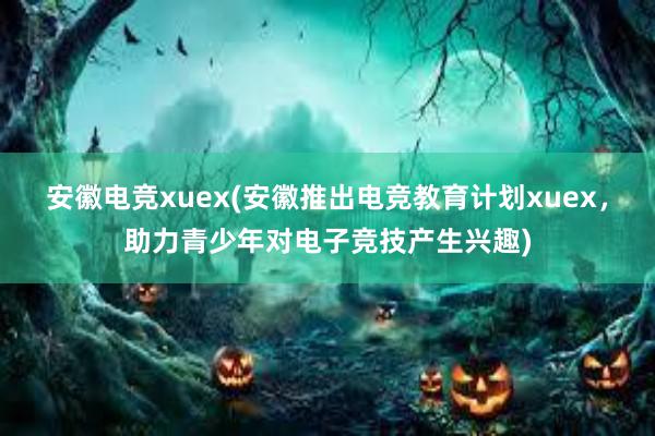 安徽电竞xuex(安徽推出电竞教育计划xuex，助力青少年对电子竞技产生兴趣)