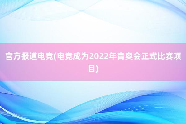 官方报道电竞(电竞成为2022年青奥会正式比赛项目)