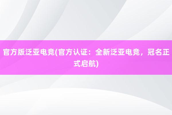 官方版泛亚电竞(官方认证：全新泛亚电竞，冠名正式启航)