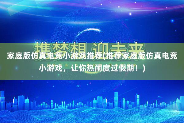 家庭版仿真电竞小游戏推荐(推荐家庭版仿真电竞小游戏，让你热闹度过假期！)