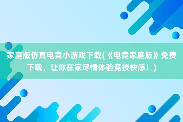 家庭版仿真电竞小游戏下载(《电竞家庭版》免费下载，让你在家尽情体验竞技快感！)