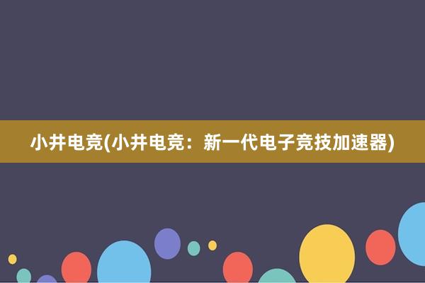 小井电竞(小井电竞：新一代电子竞技加速器)