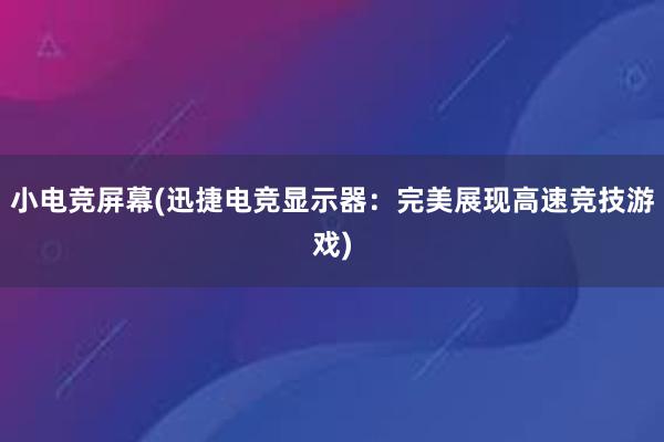 小电竞屏幕(迅捷电竞显示器：完美展现高速竞技游戏)