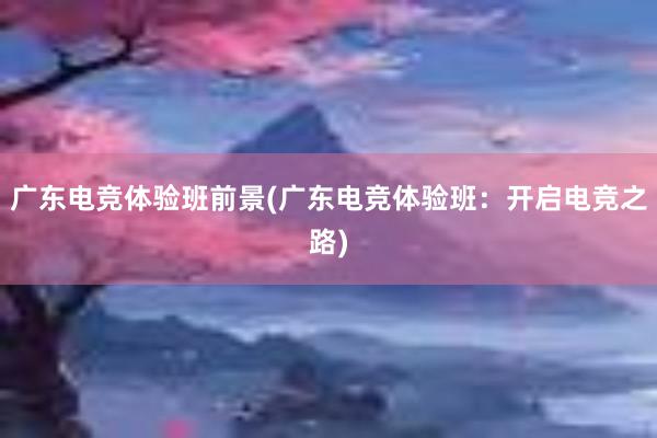 广东电竞体验班前景(广东电竞体验班：开启电竞之路)