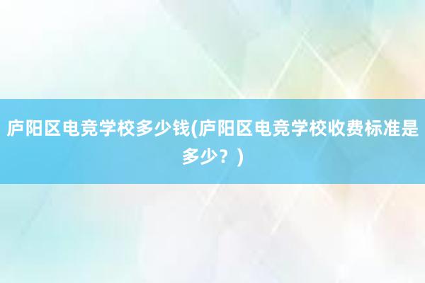 庐阳区电竞学校多少钱(庐阳区电竞学校收费标准是多少？)