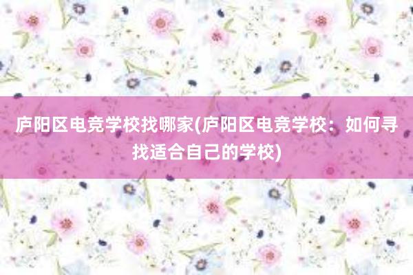 庐阳区电竞学校找哪家(庐阳区电竞学校：如何寻找适合自己的学校)