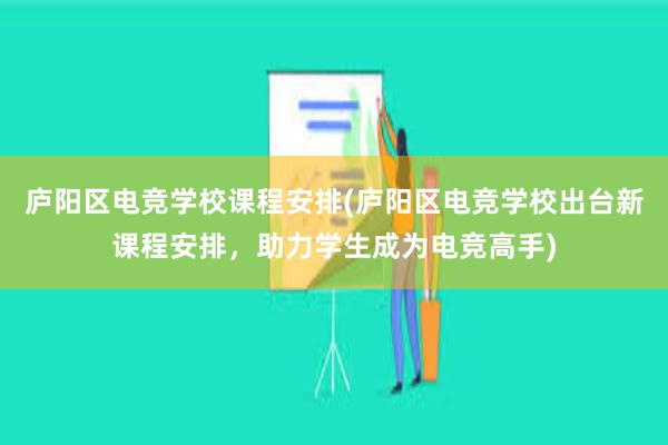 庐阳区电竞学校课程安排(庐阳区电竞学校出台新课程安排，助力学生成为电竞高手)