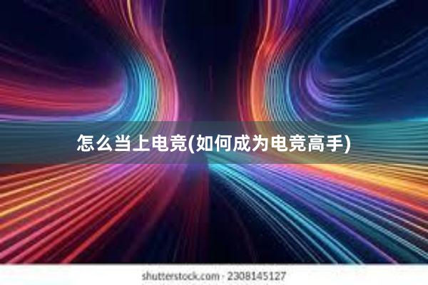 怎么当上电竞(如何成为电竞高手)