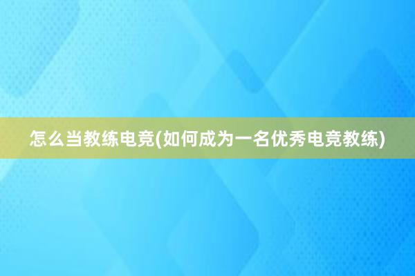 怎么当教练电竞(如何成为一名优秀电竞教练)