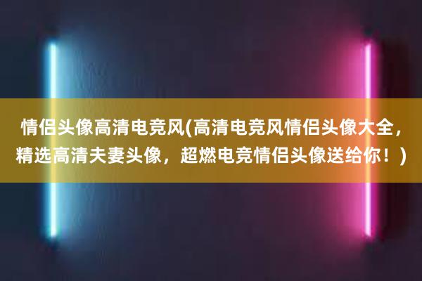 情侣头像高清电竞风(高清电竞风情侣头像大全，精选高清夫妻头像，超燃电竞情侣头像送给你！)