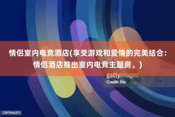 情侣室内电竞酒店(享受游戏和爱情的完美结合：情侣酒店推出室内电竞主题房。)