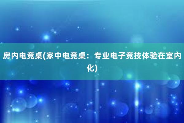 房内电竞桌(家中电竞桌：专业电子竞技体验在室内化)