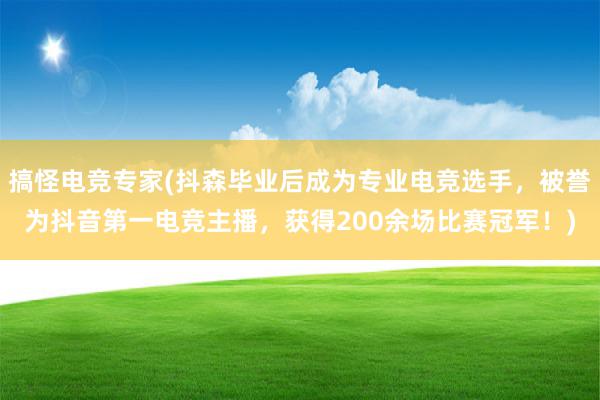 搞怪电竞专家(抖森毕业后成为专业电竞选手，被誉为抖音第一电竞主播，获得200余场比赛冠军！)