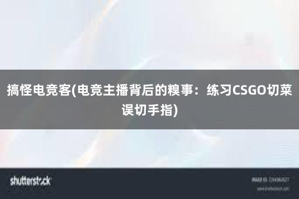 搞怪电竞客(电竞主播背后的糗事：练习CSGO切菜误切手指)