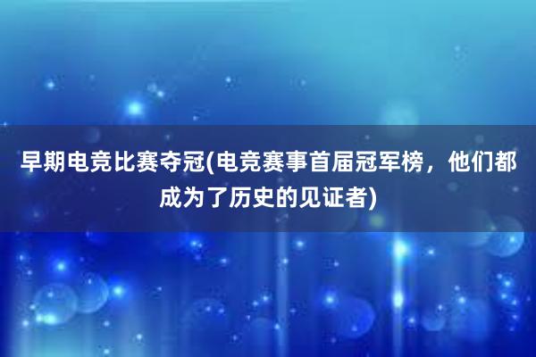 早期电竞比赛夺冠(电竞赛事首届冠军榜，他们都成为了历史的见证者)