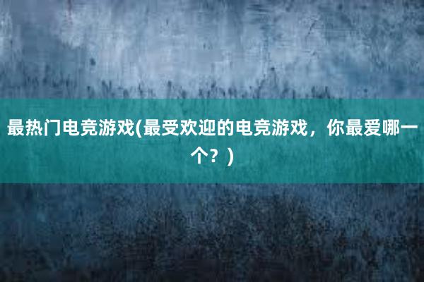 最热门电竞游戏(最受欢迎的电竞游戏，你最爱哪一个？)