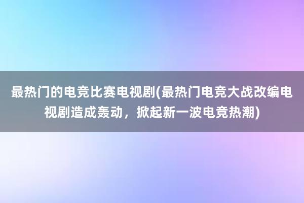 最热门的电竞比赛电视剧(最热门电竞大战改编电视剧造成轰动，掀起新一波电竞热潮)