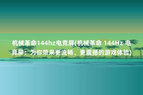 机械革命144hz电竞屏(机械革命 144Hz 电竞屏：为你带来更流畅、更震撼的游戏体验)