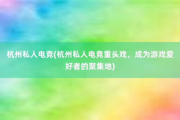 杭州私人电竞(杭州私人电竞重头戏，成为游戏爱好者的聚集地)