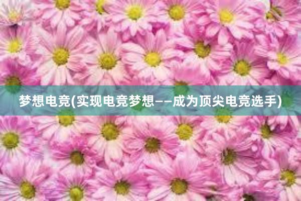 梦想电竞(实现电竞梦想——成为顶尖电竞选手)