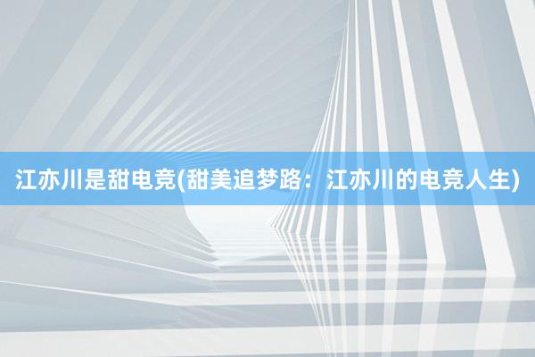 江亦川是甜电竞(甜美追梦路：江亦川的电竞人生)