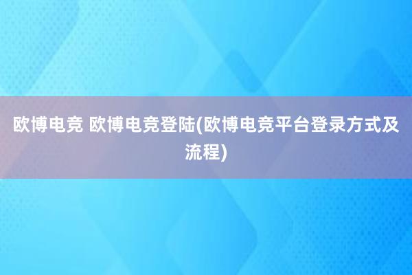 欧博电竞 欧博电竞登陆(欧博电竞平台登录方式及流程)