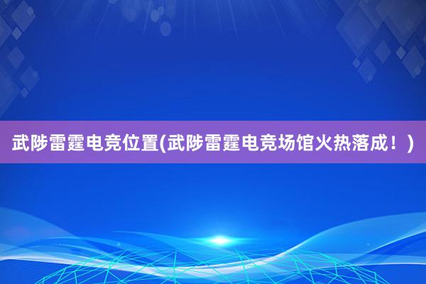 武陟雷霆电竞位置(武陟雷霆电竞场馆火热落成！)