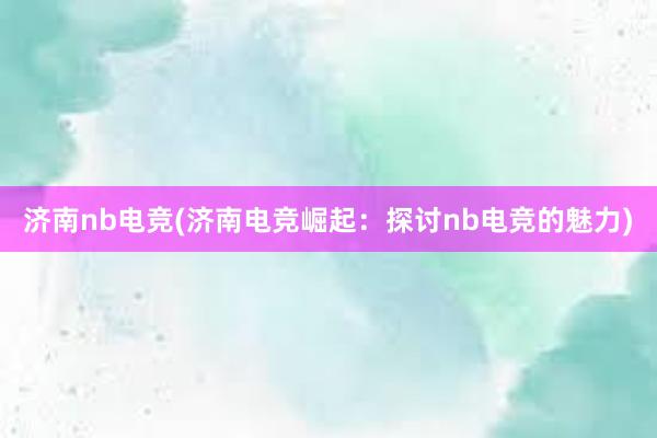 济南nb电竞(济南电竞崛起：探讨nb电竞的魅力)