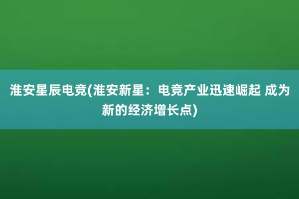 淮安星辰电竞(淮安新星：电竞产业迅速崛起 成为新的经济增长点)