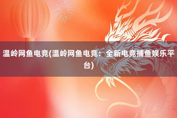 温岭网鱼电竞(温岭网鱼电竞：全新电竞捕鱼娱乐平台)