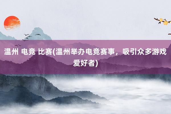 温州 电竞 比赛(温州举办电竞赛事，吸引众多游戏爱好者)