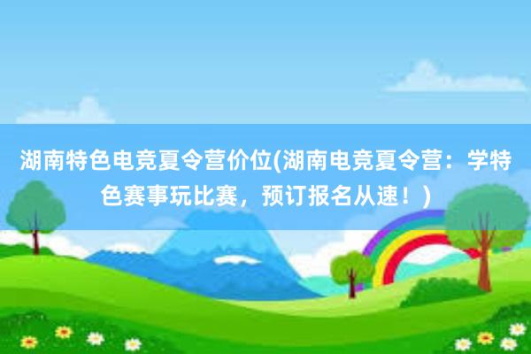 湖南特色电竞夏令营价位(湖南电竞夏令营：学特色赛事玩比赛，预订报名从速！)