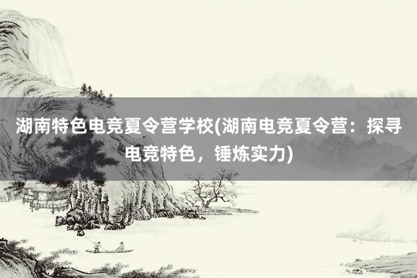 湖南特色电竞夏令营学校(湖南电竞夏令营：探寻电竞特色，锤炼实力)