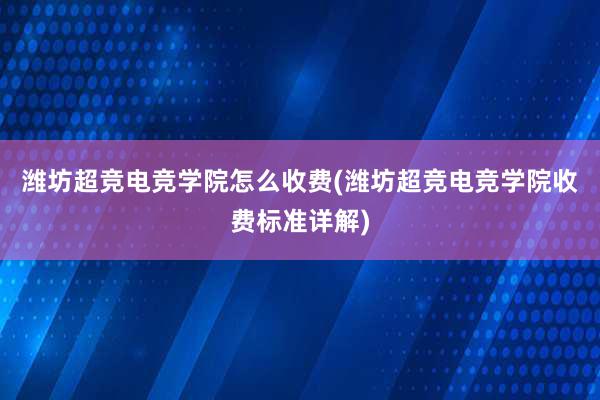 潍坊超竞电竞学院怎么收费(潍坊超竞电竞学院收费标准详解)