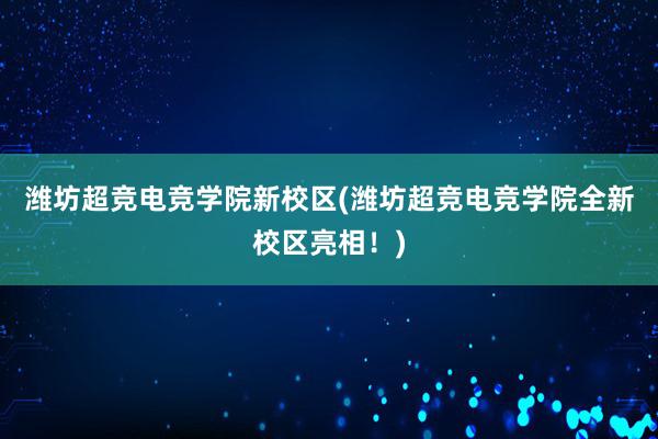 潍坊超竞电竞学院新校区(潍坊超竞电竞学院全新校区亮相！)