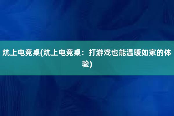 炕上电竞桌(炕上电竞桌：打游戏也能温暖如家的体验)