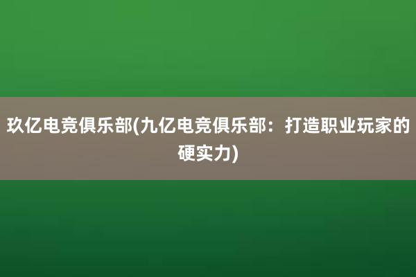 玖亿电竞俱乐部(九亿电竞俱乐部：打造职业玩家的硬实力)