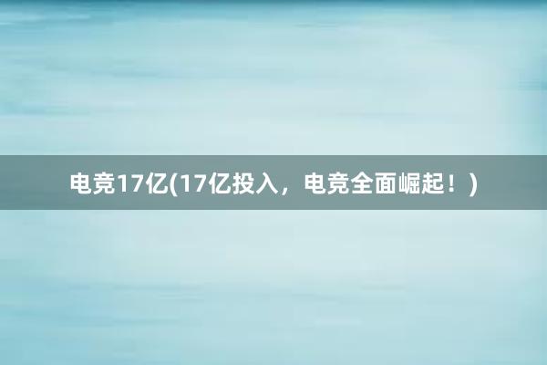 电竞17亿(17亿投入，电竞全面崛起！)