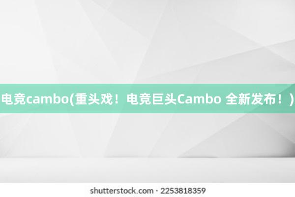 电竞cambo(重头戏！电竞巨头Cambo 全新发布！)