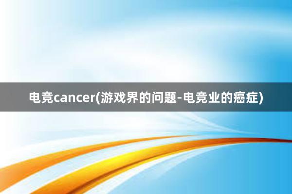 电竞cancer(游戏界的问题-电竞业的癌症)