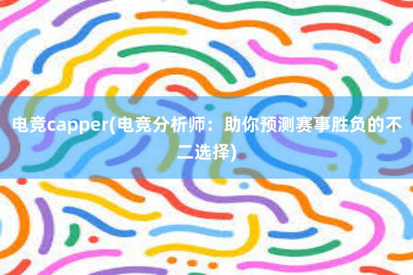 电竞capper(电竞分析师：助你预测赛事胜负的不二选择)