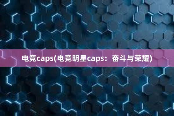 电竞caps(电竞明星caps：奋斗与荣耀)