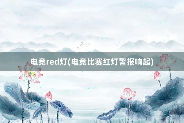 电竞red灯(电竞比赛红灯警报响起)