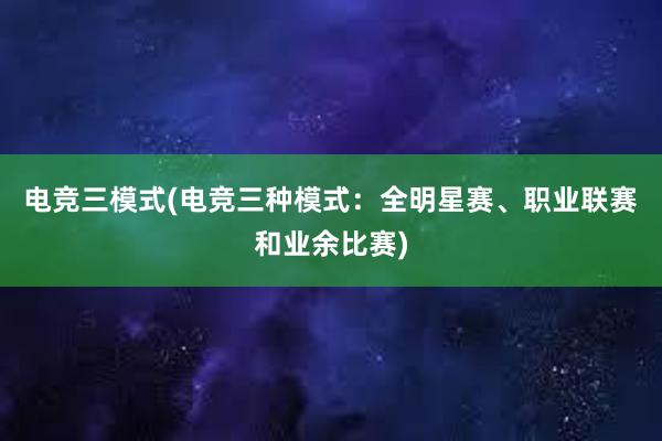 电竞三模式(电竞三种模式：全明星赛、职业联赛和业余比赛)